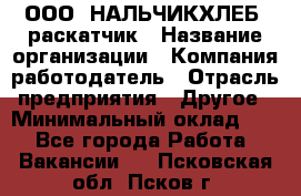 ООО "НАЛЬЧИКХЛЕБ" раскатчик › Название организации ­ Компания-работодатель › Отрасль предприятия ­ Другое › Минимальный оклад ­ 1 - Все города Работа » Вакансии   . Псковская обл.,Псков г.